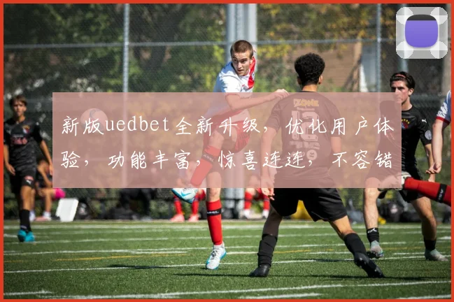 新版uedbet全新升级，优化用户体验，功能丰富，惊喜连连，不容错过，快来体验