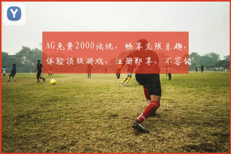 AG免费2000试玩，畅享无限乐趣，体验顶级游戏，注册即享，不容错过，赢取丰厚奖励