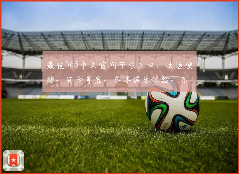 最佳365中文官网登录入口，快速便捷，安全可靠，尽享娱乐体验，不容错过