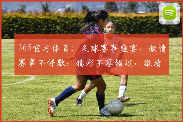 365官方体育：足球赛事盛宴，激情赛事不停歇，精彩不容错过，敬请期待