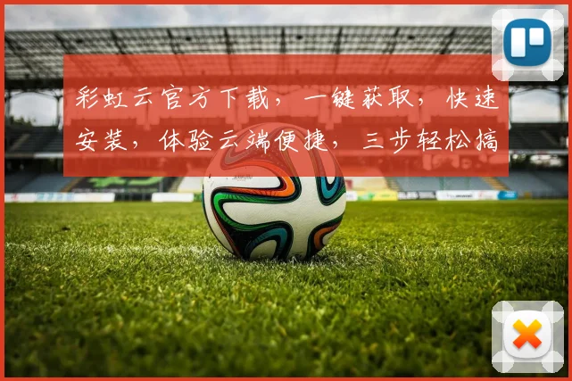 彩虹云官方下载，一键获取，快速安装，体验云端便捷，三步轻松搞定，不容错过