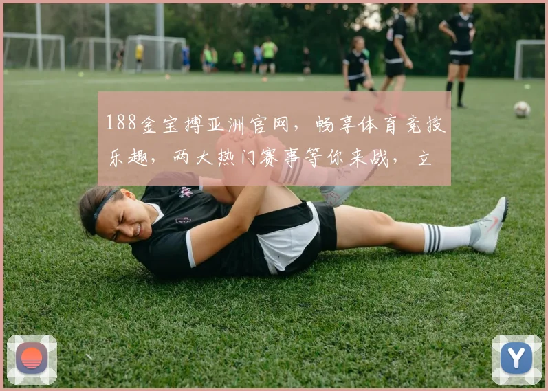 188金宝搏亚洲官网，畅享体育竞技乐趣，两大热门赛事等你来战，立即登录体验