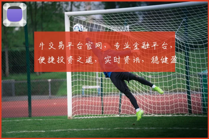 牛交易平台官网，专业金融平台，便捷投资之道，实时资讯，稳健盈利，值得信赖三三一