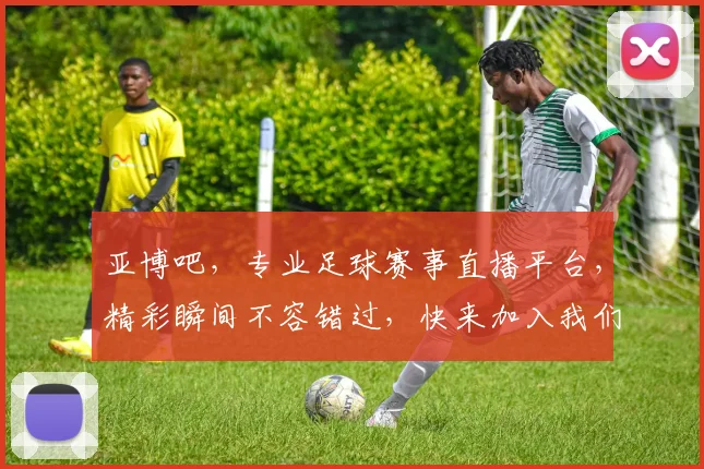 亚博吧，专业足球赛事直播平台，精彩瞬间不容错过，快来加入我们