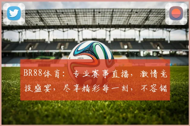 BR88体育：专业赛事直播，激情竞技盛宴，尽享精彩每一刻，不容错过