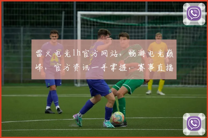 雷火电竞lh官方网站，畅游电竞巅峰，官方资讯一手掌握，赛事直播不间断，尽享游戏盛宴