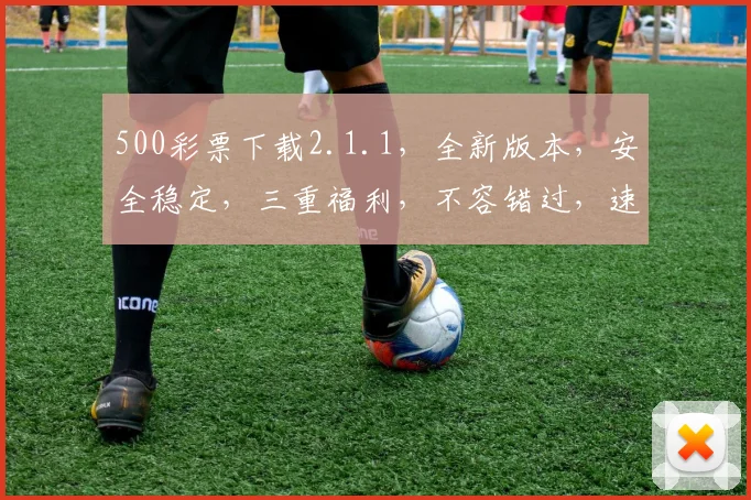 500彩票下载2.1.1，全新版本，安全稳定，三重福利，不容错过，速来体验