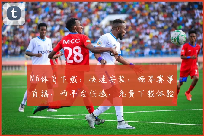 M6体育下载，快速安装，畅享赛事直播，两平台任选，免费下载体验