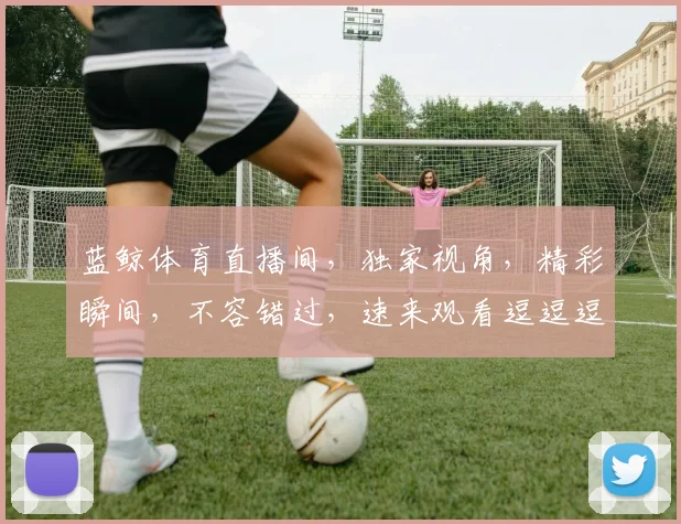 蓝鲸体育直播间，独家视角，精彩瞬间，不容错过，速来观看逗逗逗