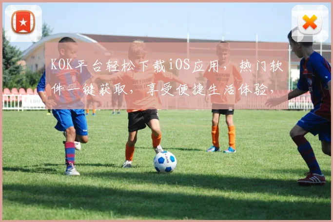 KOK平台轻松下载iOS应用，热门软件一键获取，享受便捷生活体验，不容错过