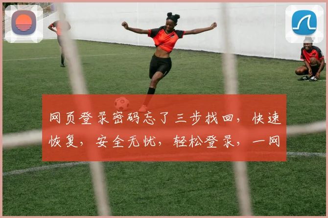 网页登录密码忘了三步找回，快速恢复，安全无忧，轻松登录，一网打尽