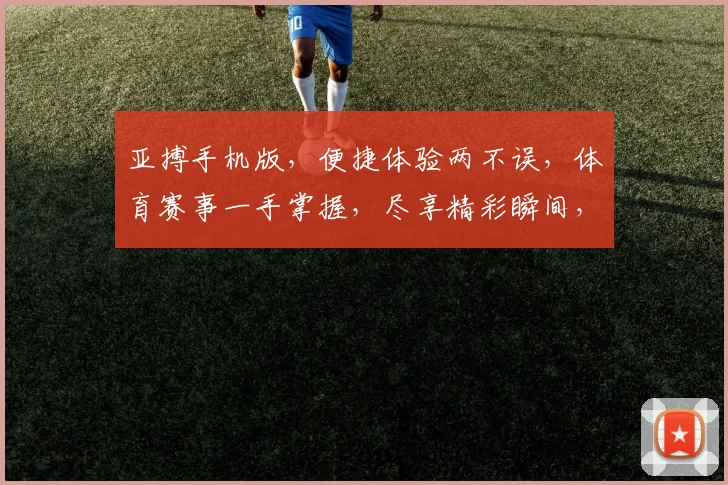 亚搏手机版，便捷体验两不误，体育赛事一手掌握，尽享精彩瞬间，快来体验